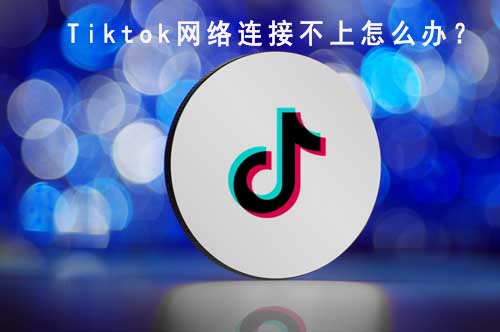 tiktok網絡連接不上怎么辦？
